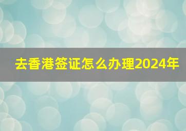 去香港签证怎么办理2024年