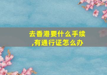 去香港要什么手续,有通行证怎么办