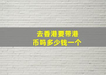 去香港要带港币吗多少钱一个