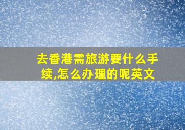 去香港需旅游要什么手续,怎么办理的呢英文