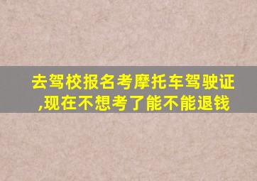 去驾校报名考摩托车驾驶证,现在不想考了能不能退钱