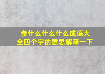 参什么什么什么成语大全四个字的意思解释一下