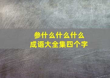 参什么什么什么成语大全集四个字