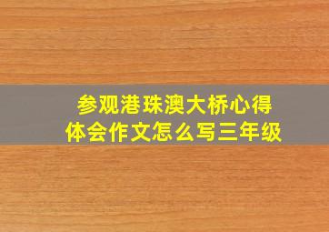 参观港珠澳大桥心得体会作文怎么写三年级