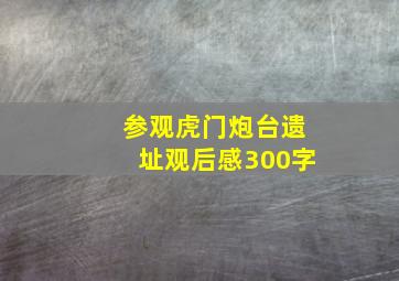 参观虎门炮台遗址观后感300字