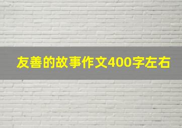 友善的故事作文400字左右