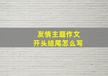 友情主题作文开头结尾怎么写