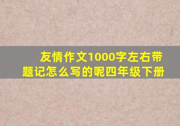 友情作文1000字左右带题记怎么写的呢四年级下册