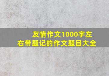 友情作文1000字左右带题记的作文题目大全