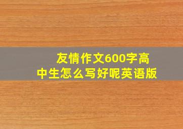 友情作文600字高中生怎么写好呢英语版