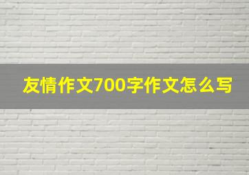 友情作文700字作文怎么写