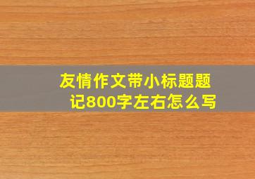 友情作文带小标题题记800字左右怎么写