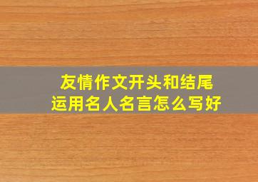 友情作文开头和结尾运用名人名言怎么写好