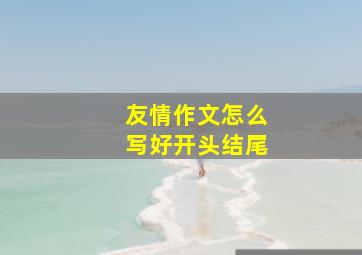 友情作文怎么写好开头结尾