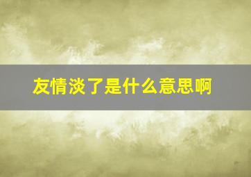 友情淡了是什么意思啊