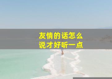 友情的话怎么说才好听一点