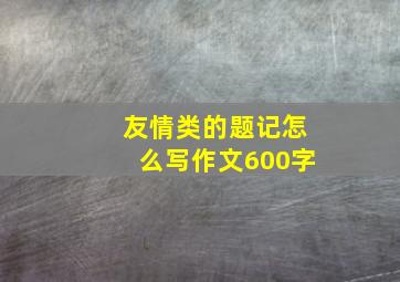 友情类的题记怎么写作文600字