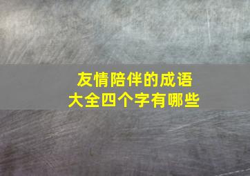 友情陪伴的成语大全四个字有哪些