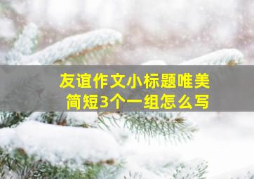 友谊作文小标题唯美简短3个一组怎么写