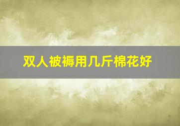 双人被褥用几斤棉花好