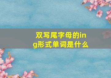 双写尾字母的ing形式单词是什么