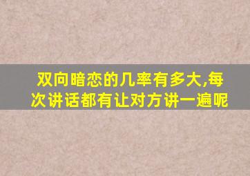 双向暗恋的几率有多大,每次讲话都有让对方讲一遍呢