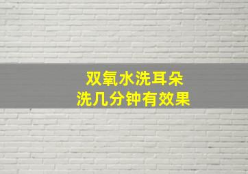 双氧水洗耳朵洗几分钟有效果