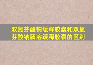 双氯芬酸钠缓释胶囊和双氯芬酸钠肠溶缓释胶囊的区别