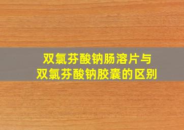 双氯芬酸钠肠溶片与双氯芬酸钠胶囊的区别