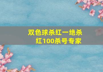 双色球杀红一绝杀红100杀号专家