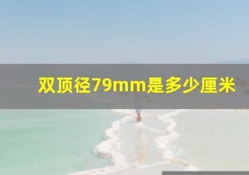 双顶径79mm是多少厘米