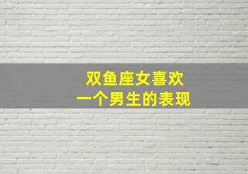 双鱼座女喜欢一个男生的表现