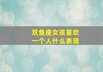 双鱼座女孩喜欢一个人什么表现