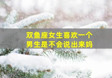 双鱼座女生喜欢一个男生是不会说出来妈