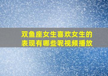 双鱼座女生喜欢女生的表现有哪些呢视频播放