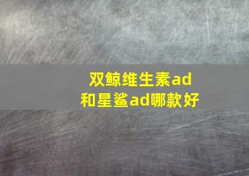 双鲸维生素ad和星鲨ad哪款好