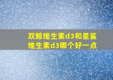 双鲸维生素d3和星鲨维生素d3哪个好一点