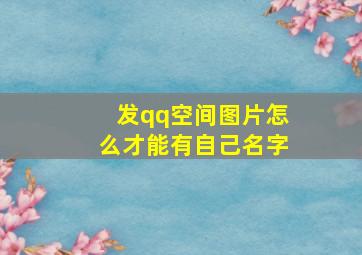 发qq空间图片怎么才能有自己名字