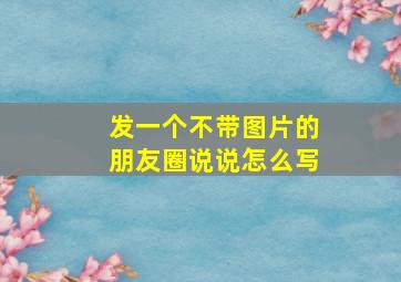 发一个不带图片的朋友圈说说怎么写