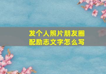 发个人照片朋友圈配励志文字怎么写