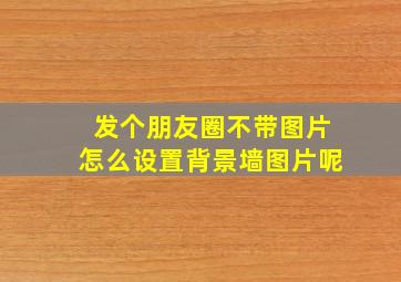 发个朋友圈不带图片怎么设置背景墙图片呢