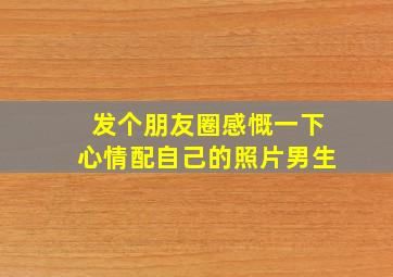 发个朋友圈感慨一下心情配自己的照片男生