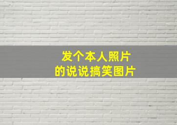 发个本人照片的说说搞笑图片