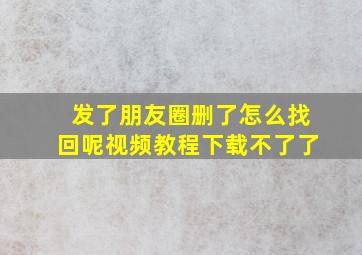 发了朋友圈删了怎么找回呢视频教程下载不了了