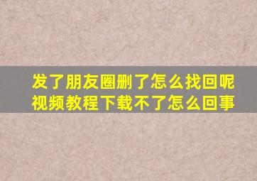 发了朋友圈删了怎么找回呢视频教程下载不了怎么回事