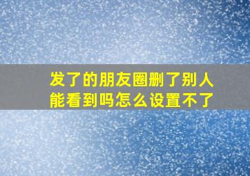 发了的朋友圈删了别人能看到吗怎么设置不了