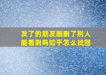 发了的朋友圈删了别人能看到吗知乎怎么找回