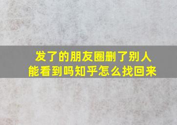 发了的朋友圈删了别人能看到吗知乎怎么找回来