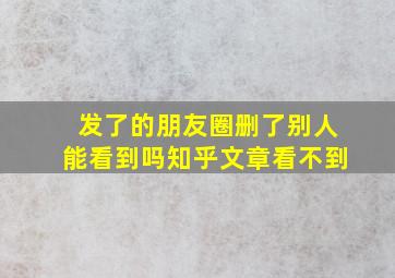 发了的朋友圈删了别人能看到吗知乎文章看不到