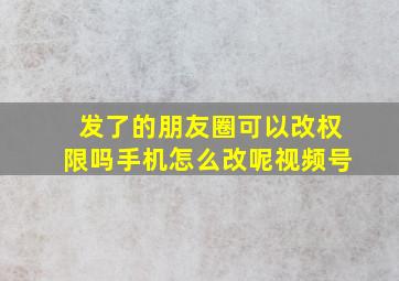 发了的朋友圈可以改权限吗手机怎么改呢视频号